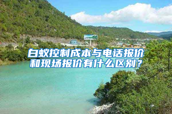白蟻控制成本與電話報價和現(xiàn)場報價有什么區(qū)別？