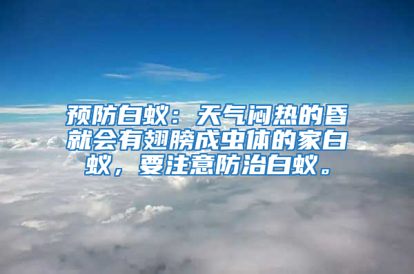 預(yù)防白蟻：天氣悶熱的昏就會(huì)有翅膀成蟲(chóng)體的家白蟻，要注意防治白蟻。