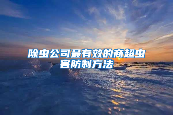 除蟲公司最有效的商超蟲害防制方法
