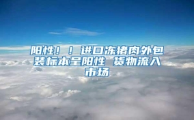 陽性！！進口凍豬肉外包裝標本呈陽性 貨物流入市場